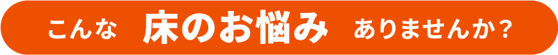 こんな床のお悩みありませんか?
